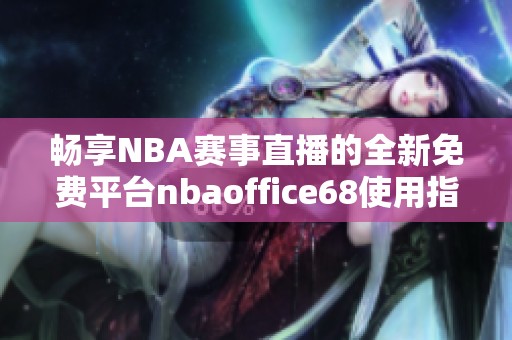 畅享NBA赛事直播的全新免费平台nbaoffice68使用指南