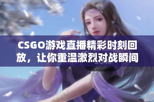 CSGO游戏直播精彩时刻回放，让你重温激烈对战瞬间