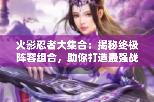 火影忍者大集合：揭秘终极阵容组合，助你打造最强战队攻略！