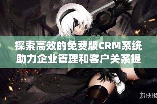 探索高效的免费版CRM系统助力企业管理和客户关系提升