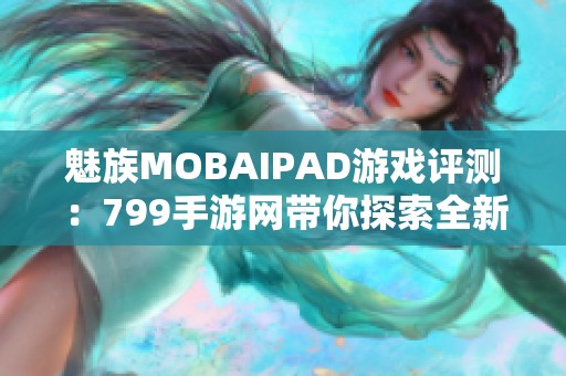 魅族MOBAIPAD游戏评测：799手游网带你探索全新游戏体验