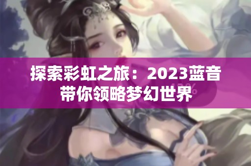 探索彩虹之旅：2023蓝音带你领略梦幻世界