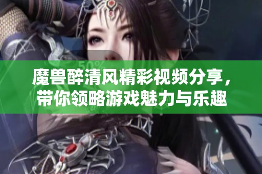 魔兽醉清风精彩视频分享，带你领略游戏魅力与乐趣