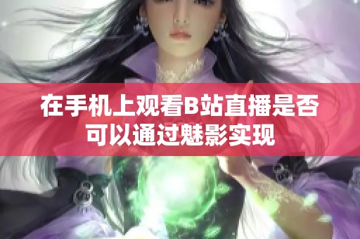 在手机上观看B站直播是否可以通过魅影实现