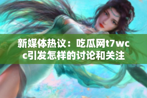 新媒体热议：吃瓜网t7wcc引发怎样的讨论和关注