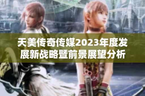 天美传奇传媒2023年度发展新战略暨前景展望分析