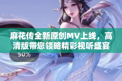 麻花传全新原创MV上线，高清版带您领略精彩视听盛宴