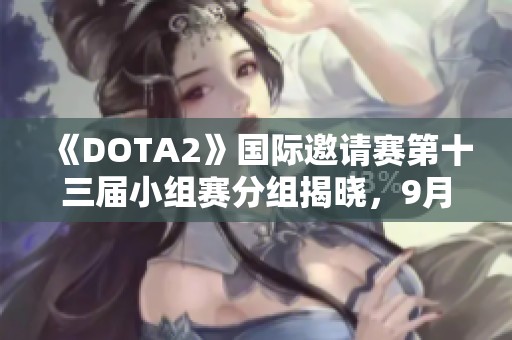 《DOTA2》国际邀请赛第十三届小组赛分组揭晓，9月4日正式启航