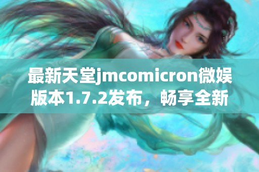 最新天堂jmcomicron微娱版本1.7.2发布，畅享全新体验