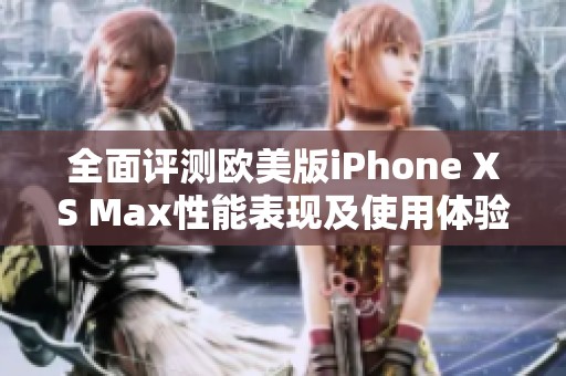 全面评测欧美版iPhone XS Max性能表现及使用体验