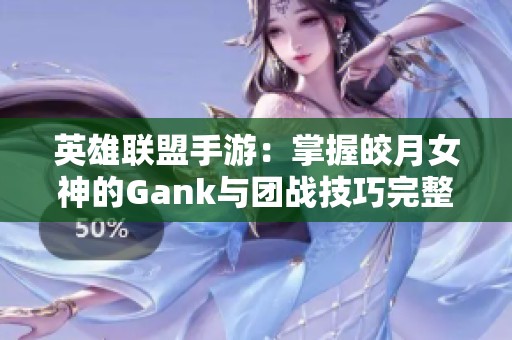 英雄联盟手游：掌握皎月女神的Gank与团战技巧完整指南