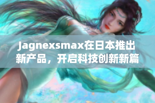 Jagnexsmax在日本推出新产品，开启科技创新新篇章