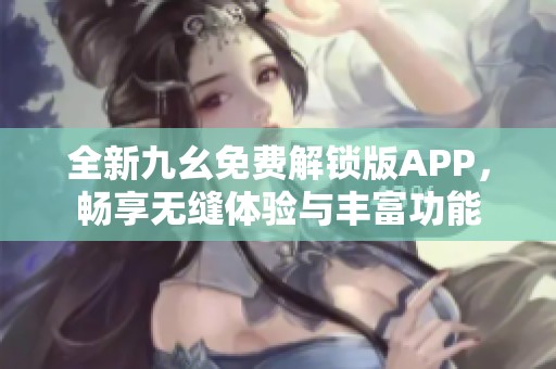 全新九幺免费解锁版APP，畅享无缝体验与丰富功能