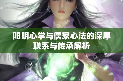 阳明心学与儒家心法的深厚联系与传承解析