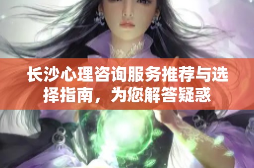 长沙心理咨询服务推荐与选择指南，为您解答疑惑