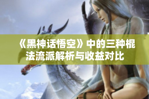 《黑神话悟空》中的三种棍法流派解析与收益对比