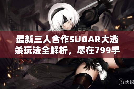 最新三人合作SUGAR大逃杀玩法全解析，尽在799手游网