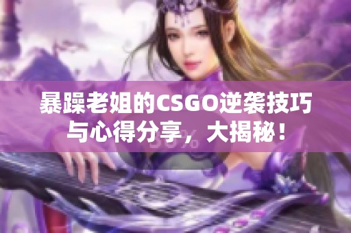 暴躁老姐的CSGO逆袭技巧与心得分享，大揭秘！