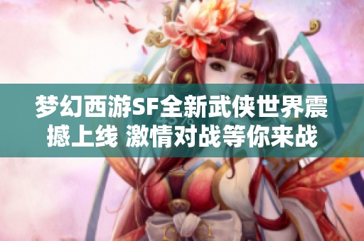 梦幻西游SF全新武侠世界震撼上线 激情对战等你来战