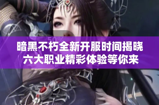 暗黑不朽全新开服时间揭晓 六大职业精彩体验等你来挑战