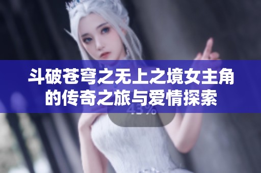 斗破苍穹之无上之境女主角的传奇之旅与爱情探索