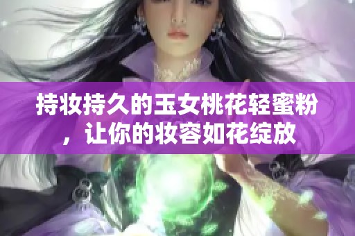 持妆持久的玉女桃花轻蜜粉，让你的妆容如花绽放