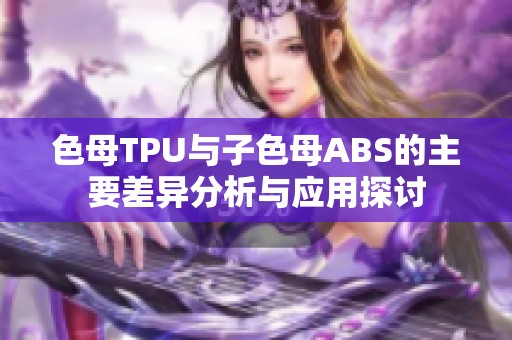 色母TPU与子色母ABS的主要差异分析与应用探讨