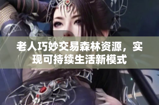 老人巧妙交易森林资源，实现可持续生活新模式