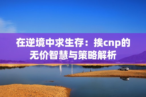 在逆境中求生存：挨cnp的无价智慧与策略解析