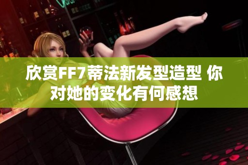 欣赏FF7蒂法新发型造型 你对她的变化有何感想