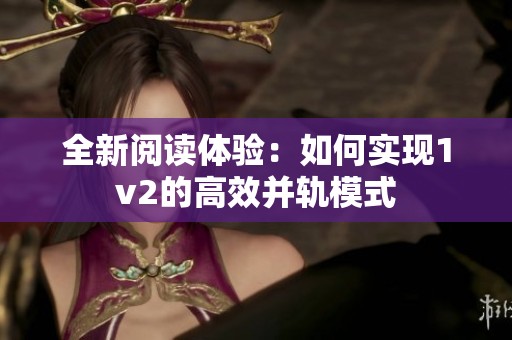 全新阅读体验：如何实现1v2的高效并轨模式