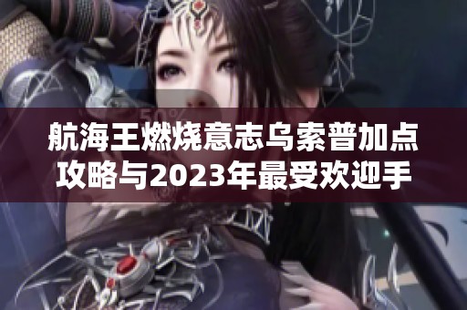 航海王燃烧意志乌索普加点攻略与2023年最受欢迎手游推荐