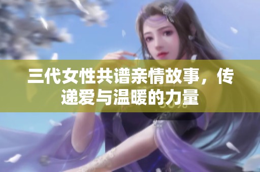 三代女性共谱亲情故事，传递爱与温暖的力量