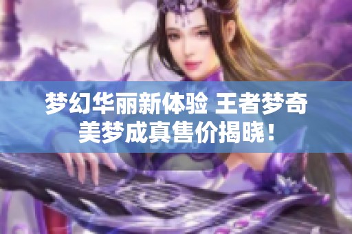 梦幻华丽新体验 王者梦奇美梦成真售价揭晓！