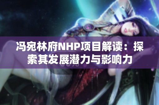 冯宛林府NHP项目解读：探索其发展潜力与影响力