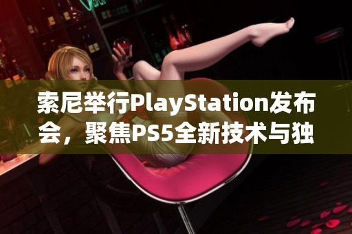 索尼举行PlayStation发布会，聚焦PS5全新技术与独特体验