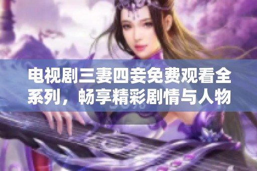 电视剧三妻四妾免费观看全系列，畅享精彩剧情与人物关系