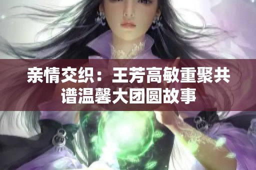 亲情交织：王芳高敏重聚共谱温馨大团圆故事