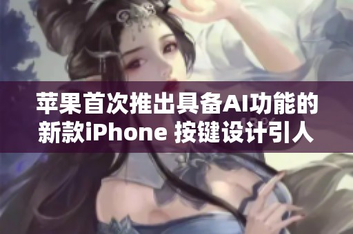 苹果首次推出具备AI功能的新款iPhone 按键设计引人关注