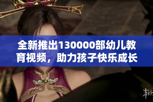 全新推出130000部幼儿教育视频，助力孩子快乐成长