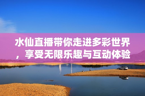 水仙直播带你走进多彩世界，享受无限乐趣与互动体验