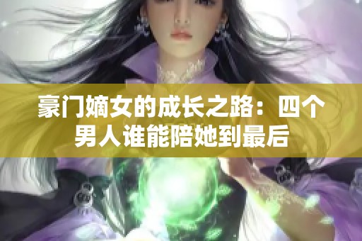 豪门嫡女的成长之路：四个男人谁能陪她到最后