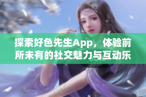 探索好色先生App，体验前所未有的社交魅力与互动乐趣