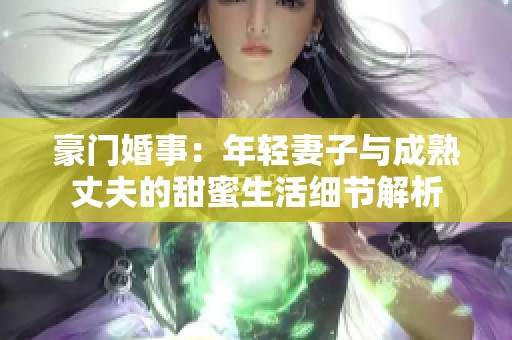 豪门婚事：年轻妻子与成熟丈夫的甜蜜生活细节解析