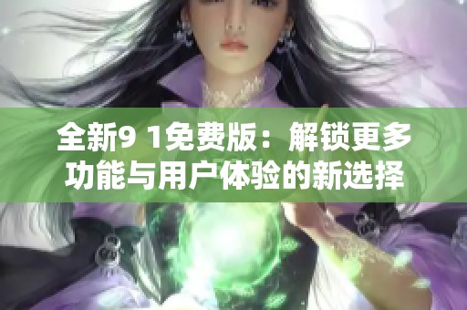 全新9 1免费版：解锁更多功能与用户体验的新选择