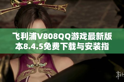 飞利浦V808QQ游戏最新版本8.4.5免费下载与安装指南