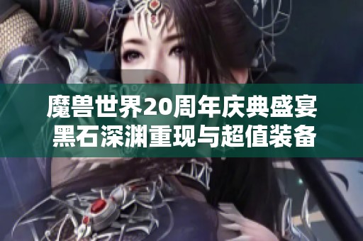 魔兽世界20周年庆典盛宴 黑石深渊重现与超值装备等你探寻