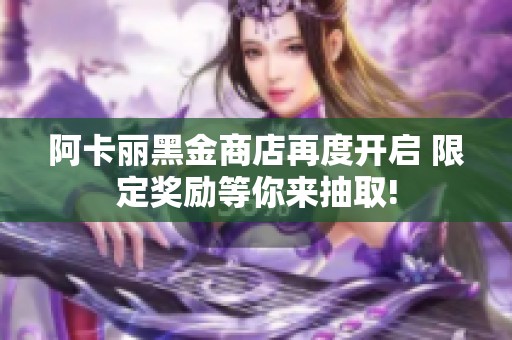 阿卡丽黑金商店再度开启 限定奖励等你来抽取!