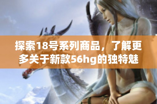 探索18号系列商品，了解更多关于新款56hg的独特魅力