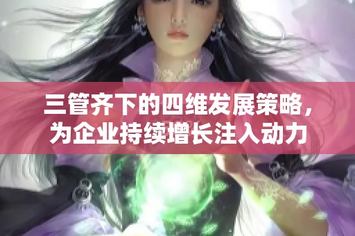 三管齐下的四维发展策略，为企业持续增长注入动力